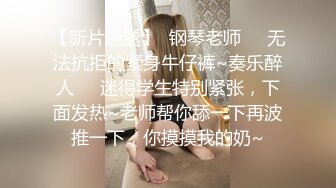 【新片速遞】  钢琴老师❤️无法抗拒的紧身牛仔裤~奏乐醉人❤️迷得学生特别紧张，下面发热~老师帮你舔一下再波推一下，你摸摸我的奶~