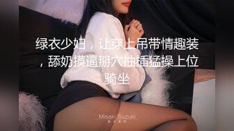 绿衣少妇，让穿上吊带情趣装，舔奶摸逼掰穴抽插猛操上位骑坐