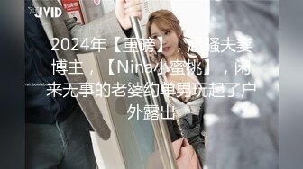 2024年【重磅】，超骚夫妻博主，【Nina小蜜桃】，闲来无事的老婆约单男玩起了户外露出