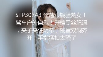 STP30743 淫荡眼镜骚熟女！驾车户外自慰！开档黑丝肥逼，夹子夹住阴蒂，跳蛋双洞齐开，手指猛扣太骚了