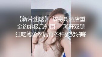 【新片速遞】  纹身哥酒店重金约炮极品外围❤️掰开双腿狂吃鲍鱼然后再各种姿势啪啪