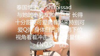 泰国博主❤️Shiroissad❤️✌与她的小男友啪啪日常 长得十分甜美可爱胸看起来特别可爱Q弹 身体白白净净男下位视角看着冲击感十足质量佳~《NO.5》 (2)