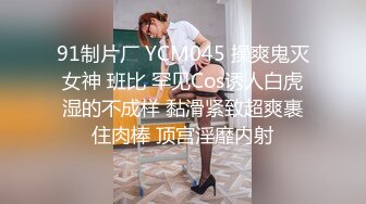 91制片厂 YCM045 操爽鬼灭女神 班比 罕见Cos诱人白虎湿的不成样 黏滑紧致超爽裹住肉棒 顶宫淫靡内射