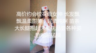 高价约会校花级女神 长发飘飘温柔甜美，好清纯啊 苗条大长腿抱起来爱抚品尝各种姿势啪啪猛操