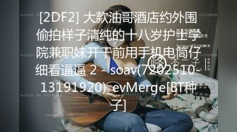 [2DF2] 大款油哥酒店约外围偷拍样子清纯的十八岁护士学院兼职妹开干前用手机电筒仔细看逼逼 2 - soav(7202510-13191920)_evMerge[BT种子]