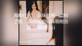 海角社区❤️妹妹的第一次给了我❤️调教母狗妹妹啪啪合集【48V】 (5)