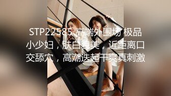 STP22585 高端外围场 极品小少妇，肤白貌美，近距离口交舔穴，高潮迭起干爽真刺激