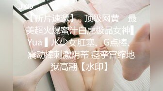 【新片速遞】✿顶级网黄✿ 最美超火爆蜜汁白虎极品女神▌Yua ▌JK少女肛塞、G点棒、震动棒刺激阴蒂 痉挛宫缩地狱高潮【水印】