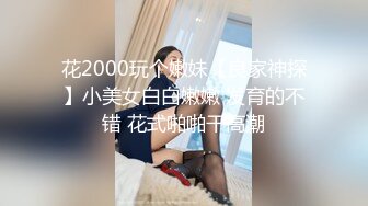 花2000玩个嫩妹【良家神探】小美女白白嫩嫩 发育的不错 花式啪啪干高潮