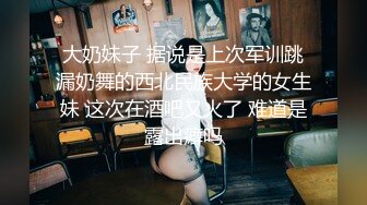 大奶妹子 据说是上次军训跳漏奶舞的西北民族大学的女生妹 这次在酒吧又火了 难道是露出癖吗