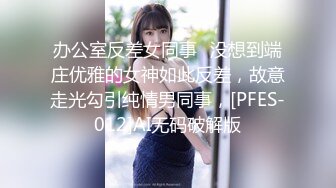 办公室反差女同事✿没想到端庄优雅的女神如此反差，故意走光勾引纯情男同事，[PFES-012]AI无码破解版