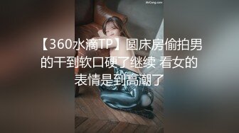 【360水滴TP】圆床房偷拍男的干到软口硬了继续 看女的表情是到高潮了