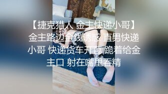 【捷克猎人 金主快递小哥】金主路边金钱诱惑 直男快递小哥 快递货车开苞 跪着给金主口 射在嘴里吞精