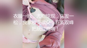 衣服一脱，尤物惊现，头发一松，良家秒变欲女，巨乳双峰，把玩过瘾哦！