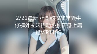 2/21最新 胖哥约操非常骚牛仔裤外围妹扭动小腰在身上磨蹭VIP1196