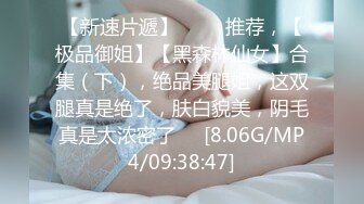 【新速片遞】 ⭐⭐⭐推荐，【极品御姐】【黑森林仙女】合集（下），绝品美腿姐，这双腿真是绝了，肤白貌美，阴毛真是太浓密了⭐⭐[8.06G/MP4/09:38:47]