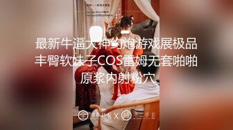 最新牛逼大神约炮游戏展极品丰臀软妹子COS雷姆无套啪啪 原浆内射粉穴