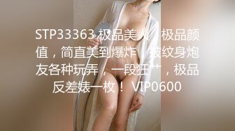 STP33363 极品美人，极品颜值，简直美到爆炸，被纹身炮友各种玩弄，一段狂艹，极品反差婊一枚！ VIP0600