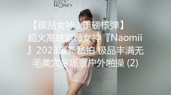 【极品女神☆重磅核弹】♡♥超火高铁紫薇女神『Naomii』2023最新私拍 极品丰满无毛美穴多场景户外啪操 (2)