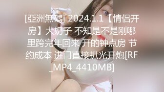 [亞洲無碼] 2024.1.1【情侣开房】大奶子 不知是不是刚哪里跨完年回来 开的钟点房 节约成本 进门直接扒光开炮[RF_MP4_4410MB]