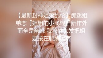 新人下海漂亮妹妹！一对美乳表情淫骚！露出奶子揉捏，自摸骚穴道具抽插，骑乘位搞得好湿