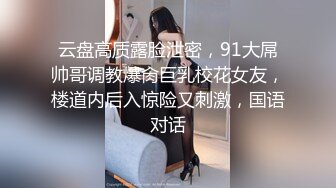 云盘高质露脸泄密，91大屌帅哥调教爆肏巨乳校花女友，楼道内后入惊险又刺激，国语对话