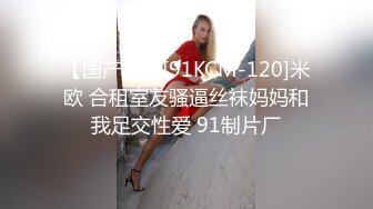 【国产版】[91KCM-120]米欧 合租室友骚逼丝袜妈妈和我足交性爱 91制片厂