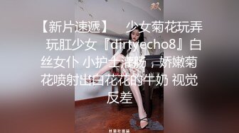 【新片速遞】 ⚡少女菊花玩弄⚡玩肛少女『dirtyecho8』白丝女仆 小护士灌肠，娇嫩菊花喷射出白花花的牛奶 视觉反差