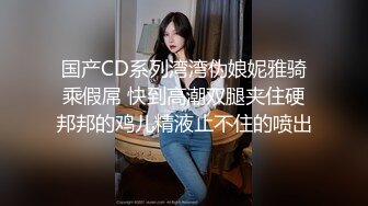 国产CD系列湾湾伪娘妮雅骑乘假屌 快到高潮双腿夹住硬邦邦的鸡儿精液止不住的喷出