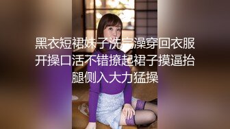 黑衣短裙妹子洗完澡穿回衣服开操口活不错撩起裙子摸逼抬腿侧入大力猛操