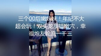  三个00后嫩妹妹！年纪不大超会玩！双头龙互插嫩穴，幸福炮友轮流一干三