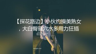 【探花路边】小伙约操美熟女，大白臀骚穴水多用力狂插