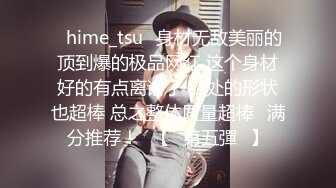 ✨hime_tsu✨身材无敌美丽的顶到爆的极品网红 这个身材好的有点离谱了 私处的形状也超棒 总之整体质量超棒❤满分推荐！❤【☀第五彈☀】