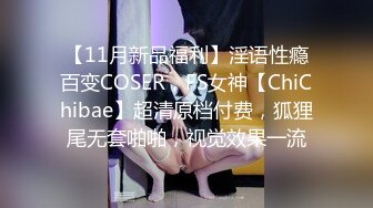 【11月新品福利】淫语性瘾百变COSER，FS女神【ChiChibae】超清原档付费，狐狸尾无套啪啪，视觉效果一流