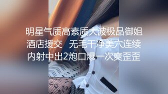 明星气质高素质大波极品御姐酒店援交⭐无毛干净美穴连续内射中出2炮口爆一次爽歪歪