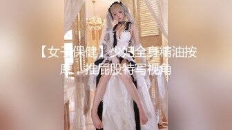 【女子保健】少妇全身精油按摩，推屁股特写视角