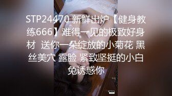 STP24470 新鲜出炉【健身教练666】难得一见的极致好身材  送你一朵绽放的小菊花 黑丝美穴 露脸 紧致坚挺的小白兔诱惑你