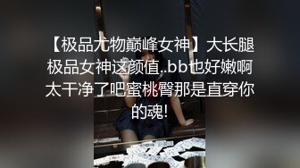 【极品尤物巅峰女神】大长腿极品女神这颜值..bb也好嫩啊太干净了吧蜜桃臀那是直穿你的魂!