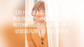 【新片速遞】2022.2.26，【熟女探花】，专攻美人妻，风情万种妩媚动人，姐姐一举一动皆是风情，让你把持不住