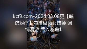 kcf9.com-2024.03.08更【暗访足疗】勾搭极品女技师 调情漫游 后入啪啪1