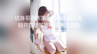 纹身哥酒店重金约炮极品外围 掰开双腿狂吃鲍鱼然后再各种姿势啪啪