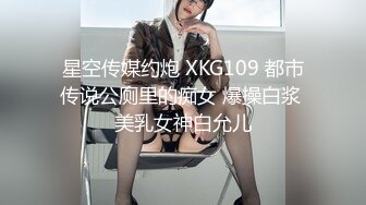 星空传媒约炮 XKG109 都市传说公厕里的痴女 爆操白浆 美乳女神白允儿