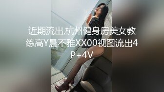 近期流出,杭州健身房美女教练高Y晨不雅XX00视图流出4P+4V