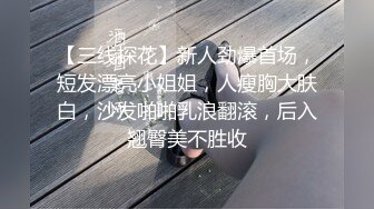 【三线探花】新人劲爆首场，短发漂亮小姐姐，人瘦胸大肤白，沙发啪啪乳浪翻滚，后入翘臀美不胜收