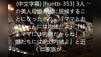 (中文字幕) [huntb-353] 3人の美人母娘の家に居候することになったボク。「ママとお姉ちゃんには内緒だよ」「妹とママには内緒だからね」「娘たちには絶対内緒よ」と近くに家族が…