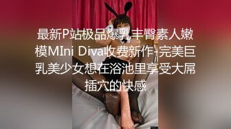 最新P站极品爆乳丰臀素人嫩模MIni Diva收费新作-完美巨乳美少女想在浴池里享受大屌插穴的快感