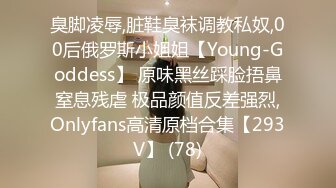 臭脚凌辱,脏鞋臭袜调教私奴,00后俄罗斯小姐姐【Young-Goddess】 原味黑丝踩脸捂鼻窒息残虐 极品颜值反差强烈,Onlyfans高清原档合集【293V】 (78)