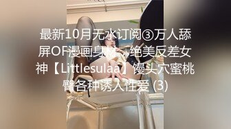 最新10月无水订阅③万人舔屏OF漫画身材，绝美反差女神【Littlesulaa】馒头穴蜜桃臀各种诱人性爱 (3)