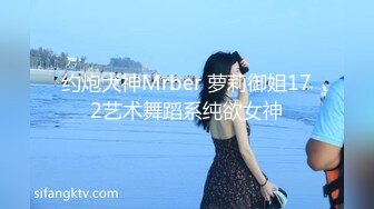 约炮大神Mrber 萝莉御姐172艺术舞蹈系纯欲女神