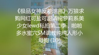 《极品女神反差泄密》万狼求购网红可盐可甜清纯萝莉系美少女lewd私拍第二季，啪啪多水蜜穴SM调教纯纯人形小母狗 (10)